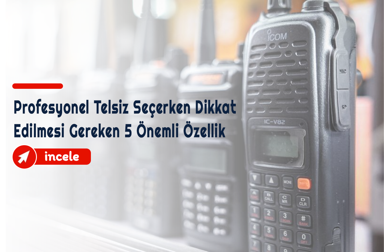 Profesyonel Telsiz Seçerken Dikkat Edilmesi Gereken 5 Önemli Özellik